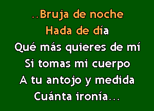 ..Bruja de noche
Hada de dia
Que) mas quieres de mi
51' tomas mi cuerpo
A tu antojo y medida

Cuzimta ironia... l