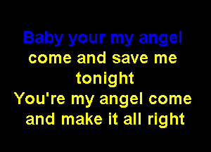Baby your my angel
come and save me

tonight
You're my angel come
and make it all right