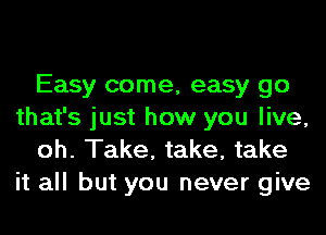 Easy come, easy go
that's just how you live,
oh. Take, take, take
it all but you never give