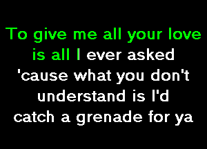 To give me all your love
is all I ever asked
'cause what you don't
understand is I'd
catch a grenade for ya