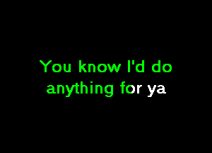 You know I'd do

anything for ya