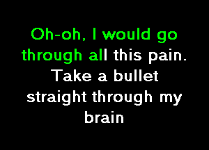 Oh-oh, I would go
through all this pain.

Take a bullet
straight through my
brain