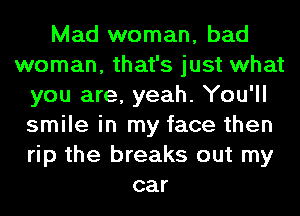 Mad woman, bad
woman, that's just what
you are, yeah. You'll
smile in my face then
rip the breaks out my
car