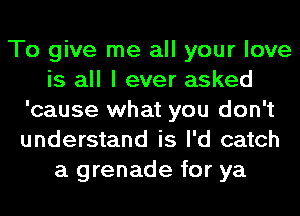 To give me all your love
is all I ever asked
'cause what you don't
understand is I'd catch
a grenade for ya