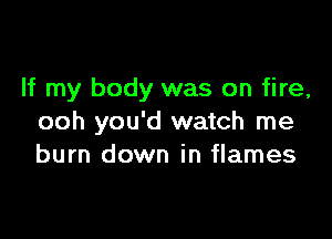 If my body was on fire,

ooh you'd watch me
burn down in flames