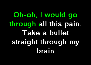 Oh-oh, I would go
through all this pain.

Take a bullet
straight through my
brain