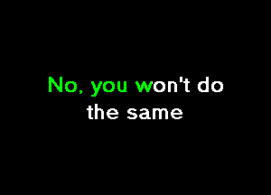 No, you won't do

the same