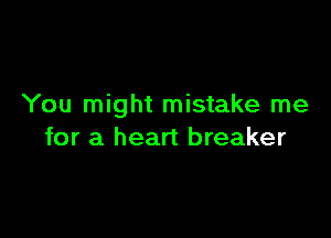 You might mistake me

for a heart breaker