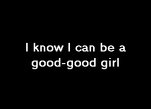 I know I can be a

good-good girl