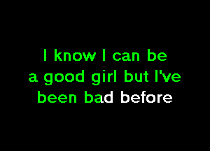 I know I can be

a good girl but I've
been bad before