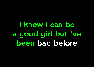 I know I can be

a good girl but I've
been bad before