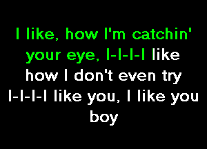 I like, how I'm catchin'
your eye, l-I-I-I like

how I don't even try
I-l-I-I like you, I like you
boy