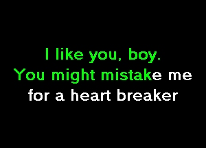 I like you, boy.

You might mistake me
for a heart breaker