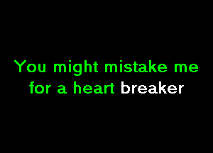 You might mistake me

for a heart breaker