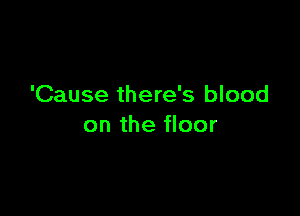 'Cause there's blood

on the floor