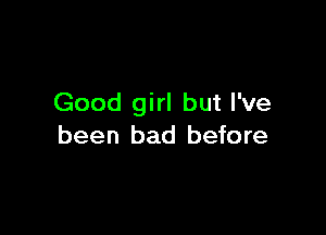 Good girl but I've

been bad before