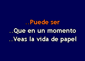 ..Puede ser

..Que en un momento
..Veas la Vida de papel