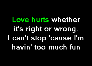 Love hurts whether
it's right or wrong.

I can't stop 'cause I'm
havin' too much fun