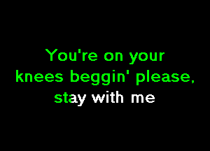 You're on your

knees beggin' please,
stay with me