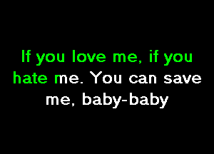 If you love me, if you

hate me. You can save
me, baby-baby