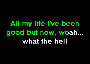 All my life I've been

good but now, woah...
what the hell