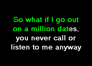 So what if I go out
on a million dates,

you never call or
listen to me anyway