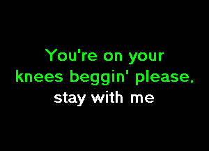 You're on your

knees beggin' please,
stay with me