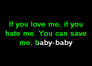 If you love me, if you

hate me. You can save
me, baby-baby