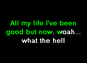 All my life I've been

good but now, woah...
what the hell