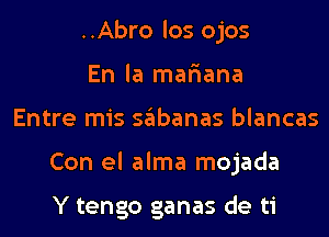 ..Abro los ojos
En la mafiana
Entre mis sglbanas blancas
Con el alma mojada

Y tengo ganas de ti