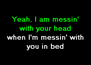 Yeah, I am messin'
with your head

when I'm messin' with
you in bed