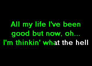 All my life I've been

good but now, oh...
I'm thinkin' what the hell