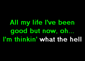 All my life I've been

good but now, oh...
I'm thinkin' what the hell