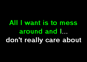 All I want is to mess

around and I...
don't really care about