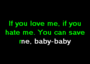 If you love me, if you

hate me. You can save
me, baby-baby