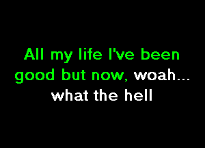 All my life I've been

good but now, woah...
what the hell