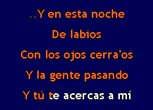 ..Y en esta noche
De labios

Con los ojos cerra'os

Y la gente pasando

Y tLi te acercas a mi