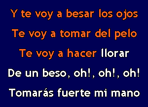 Y te voy a besar los ojos
Te voy a tomar del pelo
Te voy a hacer llorar
De un beso, oh!, oh!, oh!

Tomaras fuerte mi mano