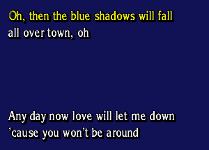 Oh. then the blue shadows will fall
all over town. oh

Anyday now love will let me down
'cause you wonlt be around
