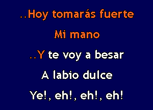 ..Hoy tomaras fuerte

Mi mano
..Y te voy a besar
A labio dulce
Yel, ehl, eh!, eh!