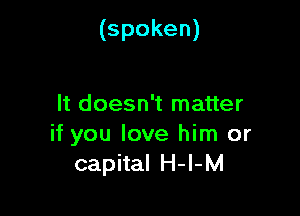 (spoken)

It doesn't matter

if you love him or
capital H-l-M