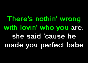 There's nothin' wrong
with lovin' who you are,
she said 'cause he
made you perfect babe