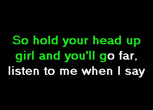 80 hold your head up

girl and you'll go far,
listen to me when I say