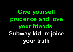Give you rself
prudence and love

your friends.
Subway kid, rejoice
your truth