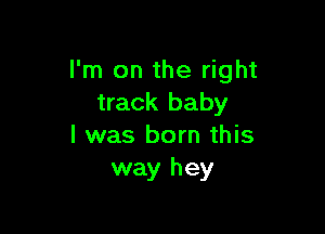 I'm on the right
track baby

I was born this
way hey