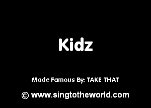 Kidz

Made Famous By. TAKE THAT

(z) www.singtotheworld.com