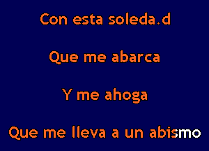Con esta soleda.d

Que me abarca

Y me ahoga

Que me lleva a un abismo