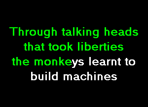 Through talking heads
that took liberties
the monkeys learnt to
build machines