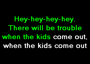 Hey-hey-hey-hey.
There will be trouble
when the kids come out,
when the kids come out