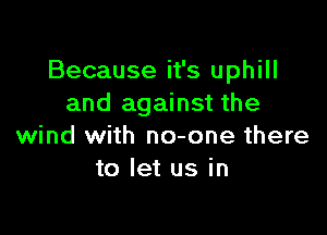 Because it's uphill
and against the

wind with no-one there
to let us in